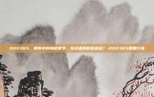 002365，股市中的神秘数字，投资者的财富密码？-002365股票行情