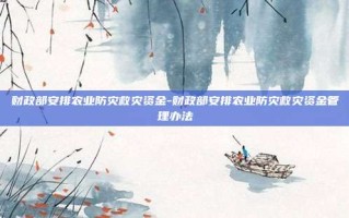 财政部安排农业防灾救灾资金-财政部安排农业防灾救灾资金管理办法