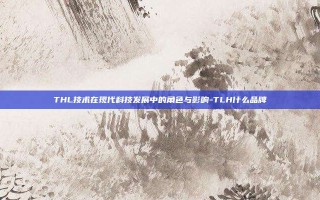 THL技术在现代科技发展中的角色与影响-TLH什么品牌