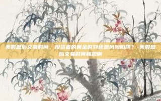 美股盘后交易时间，投资者的黄金时刻还是风险陷阱？-美股盘后交易时间和规则