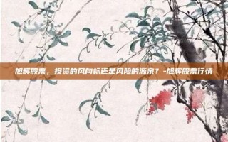 旭辉股票，投资的风向标还是风险的源泉？-旭辉股票行情