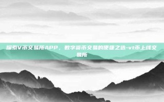 探索V币交易所APP，数字货币交易的便捷之选-vt币上线交易所