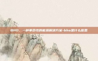BHO，一种革命性的能源解决方案-bho是什么意思
