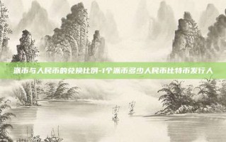 派币与人民币的兑换比例-1个派币多少人民币比特币发行人