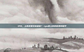IPO，上市还是资本盛宴？-ipo是上市的意思吗知乎