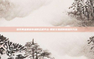 探索黄金期货市场的正规平台-期货交易规则和操作方法