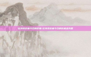比特币价格今日的价格-比特币价格今日的价格走势图