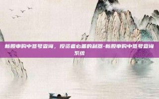 新股申购中签号查询，投资者必备的利器-新股申购中签号查询系统