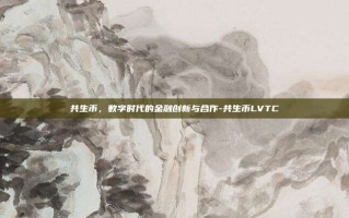 共生币，数字时代的金融创新与合作-共生币LVTC