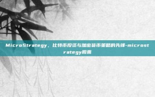 MicroStrategy，比特币投资与加密货币策略的先锋-microstrategy股票