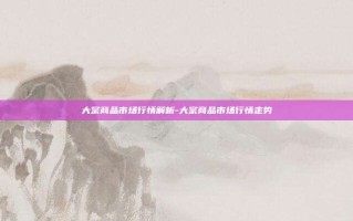 大宗商品市场行情解析-大宗商品市场行情走势