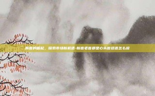 新客的崛起，探索市场新机遇-新客老客都是心头客话语怎么说