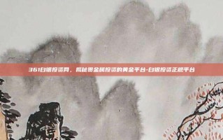 361白银投资网，揭秘贵金属投资的黄金平台-白银投资正规平台