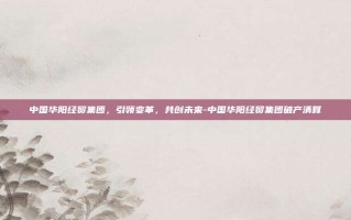 中国华阳经贸集团，引领变革，共创未来-中国华阳经贸集团破产清算