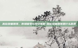 高位放量滞涨，市场信号与投资策略-高位放量滞涨是什么意思