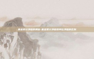 基金累计净值的奥秘-基金累计净值和单位净值的区别