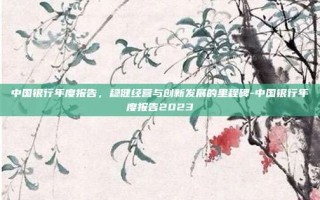 中国银行年度报告，稳健经营与创新发展的里程碑-中国银行年度报告2023