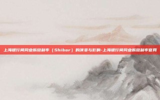 上海银行间同业拆放利率（Shibor）的演变与影响-上海银行间同业拆放利率官网