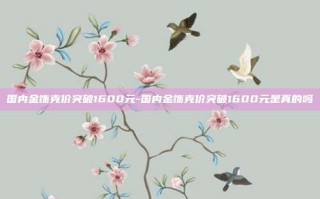 国内金饰克价突破1600元-国内金饰克价突破1600元是真的吗