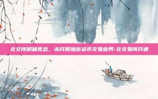 北交所明确表态，未开展加密货币交易业务-北交易所开通