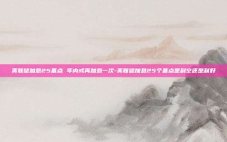 美联储加息25基点 年内或再加息一次-美联储加息25个基点是利空还是利好
