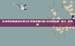 比特币价格波动与美元汇率的关联分析-比特币价格 美元 币界网