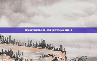 哪家银行贷款容易-哪家银行贷款容易通过