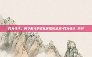 网文快讯，数字时代的文化传播新浪潮-网文快讯 啃书