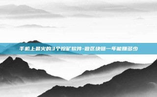 手机上最火的3个挖矿软件-做区块链一年能赚多少
