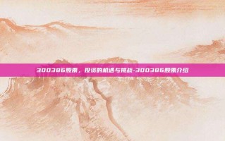 300386股票，投资的机遇与挑战-300386股票介绍