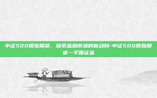 中证500股指期货，探索金融市场的新动向-中证500股指期货一手保证金