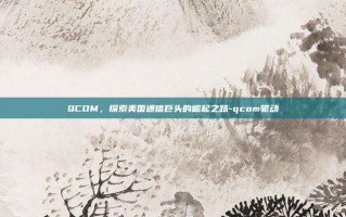 QCOM，探索美国通信巨头的崛起之路-qcom驱动