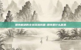 亟待解决的全球环境问题-亟待是什么意思