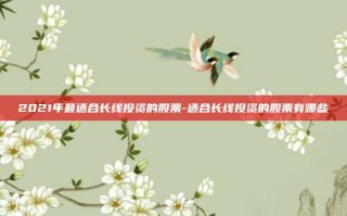 2021年最适合长线投资的股票-适合长线投资的股票有哪些