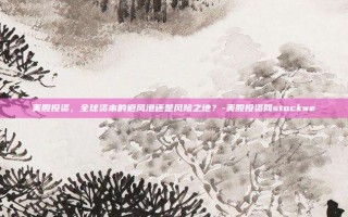 美股投资，全球资本的避风港还是风险之地？-美股投资网stockwe