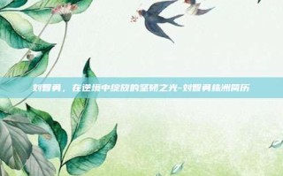刘智勇，在逆境中绽放的坚韧之光-刘智勇株洲简历