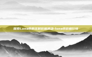 探索Luna币的实时价格波动-luna币价格行情