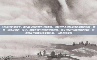 在全球化的浪潮中，国与国之间的竞争日益激烈。这种竞争不仅仅是经济层面的较量，更是一场涉及政治、文化、科技等多个领域的全面博弈。本文将探讨大国博弈的内涵、特点以及其对国际关系的影响。-大博弈演员表
