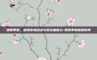 美股季报，透视市场动态与投资者信心-美股季报披露时间