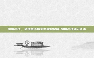 印度卢比，全球货币体系中的稳定锚-印度卢比美元汇率