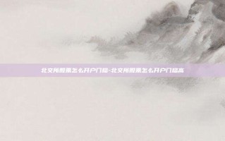 北交所股票怎么开户门槛-北交所股票怎么开户门槛高
