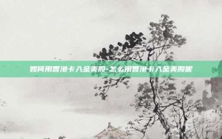 如何用香港卡入金美股-怎么用香港卡入金美股呢