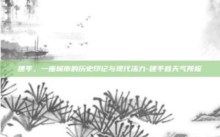 建平，一座城市的历史印记与现代活力-建平县天气预报