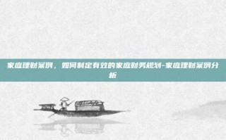 家庭理财案例，如何制定有效的家庭财务规划-家庭理财案例分析