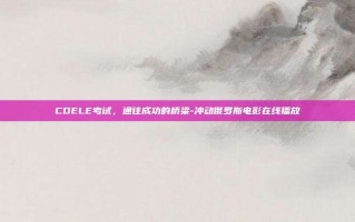 CDELE考试，通往成功的桥梁-冲动俄罗斯电影在线播放