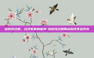 结构性过剩，经济失衡的警钟-结构性过剩和结构性不足并存