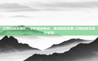 江西自然资源厅，守护绿水青山，推动绿色发展-江西自然资源厅官网