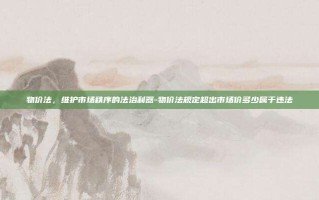 物价法，维护市场秩序的法治利器-物价法规定超出市场价多少属于违法
