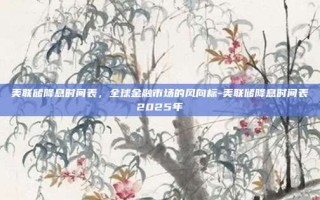 美联储降息时间表，全球金融市场的风向标-美联储降息时间表2025年