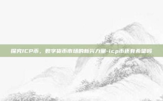 探究ICP币，数字货币市场的新兴力量-icp币还有希望吗